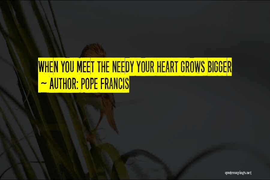 Pope Francis Quotes: When You Meet The Needy Your Heart Grows Bigger