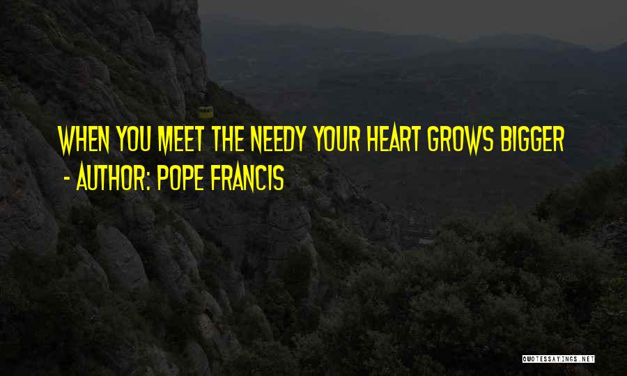 Pope Francis Quotes: When You Meet The Needy Your Heart Grows Bigger