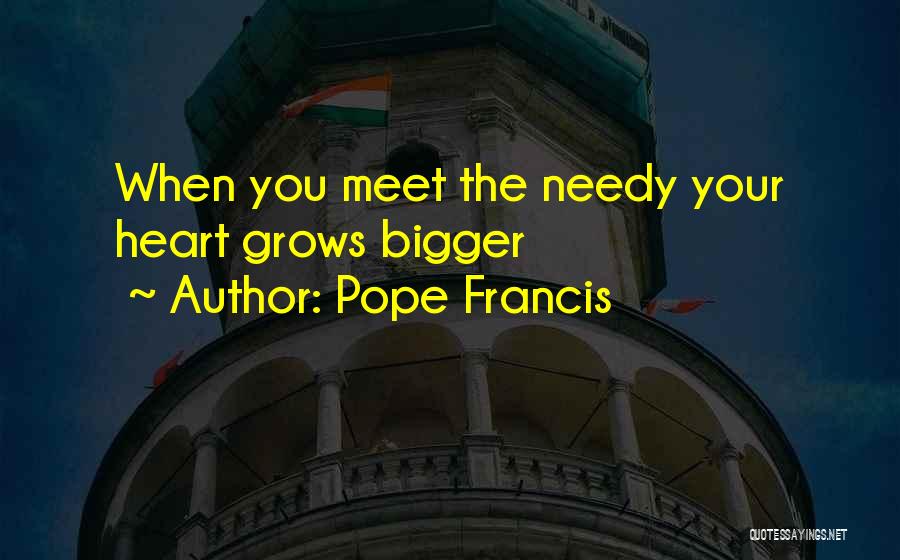 Pope Francis Quotes: When You Meet The Needy Your Heart Grows Bigger