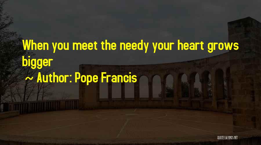 Pope Francis Quotes: When You Meet The Needy Your Heart Grows Bigger