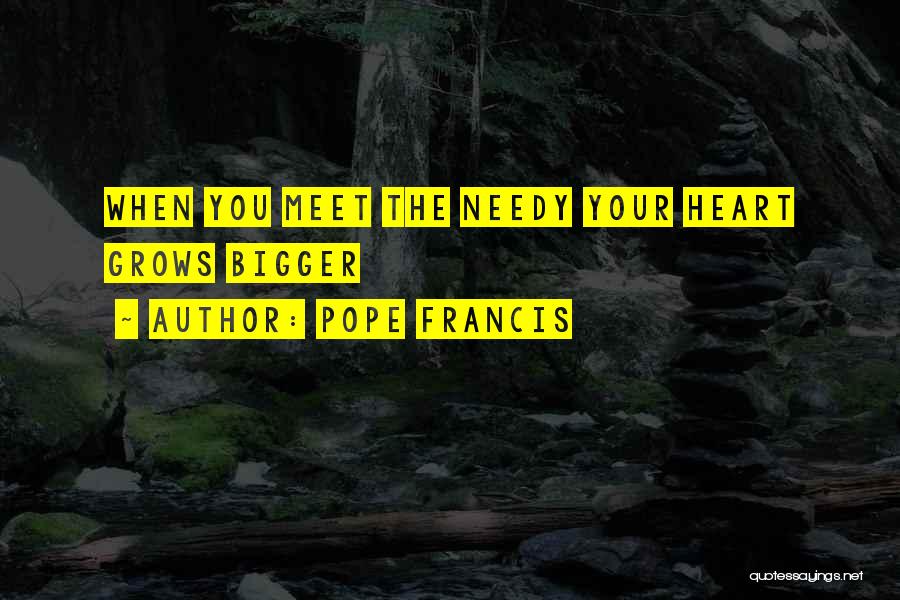 Pope Francis Quotes: When You Meet The Needy Your Heart Grows Bigger