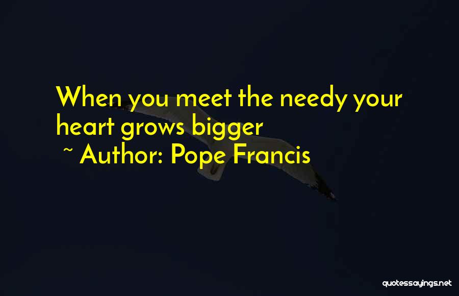 Pope Francis Quotes: When You Meet The Needy Your Heart Grows Bigger