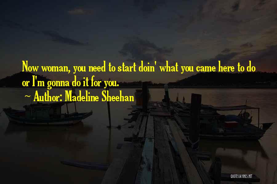 Madeline Sheehan Quotes: Now Woman, You Need To Start Doin' What You Came Here To Do Or I'm Gonna Do It For You.