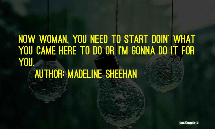 Madeline Sheehan Quotes: Now Woman, You Need To Start Doin' What You Came Here To Do Or I'm Gonna Do It For You.