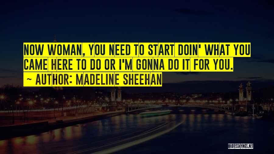 Madeline Sheehan Quotes: Now Woman, You Need To Start Doin' What You Came Here To Do Or I'm Gonna Do It For You.