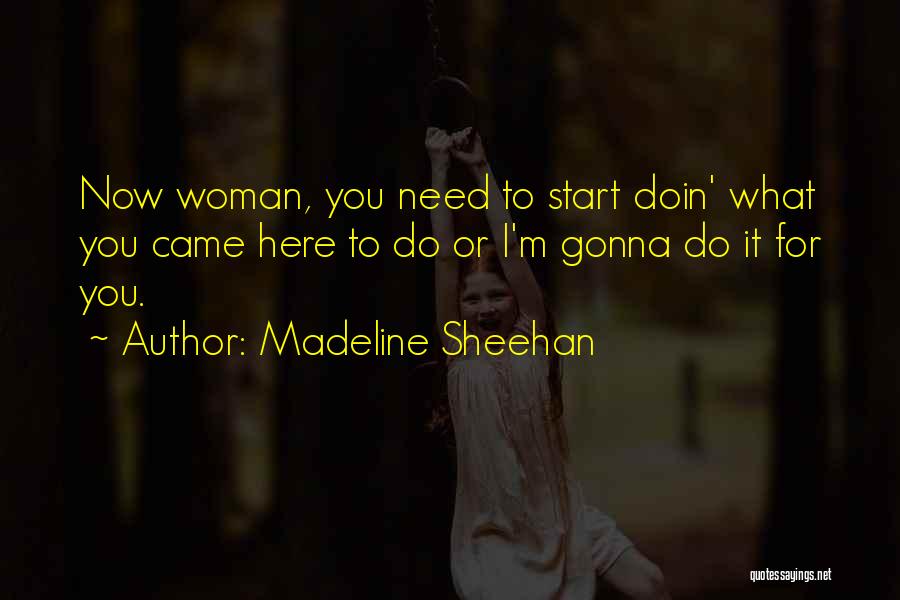 Madeline Sheehan Quotes: Now Woman, You Need To Start Doin' What You Came Here To Do Or I'm Gonna Do It For You.