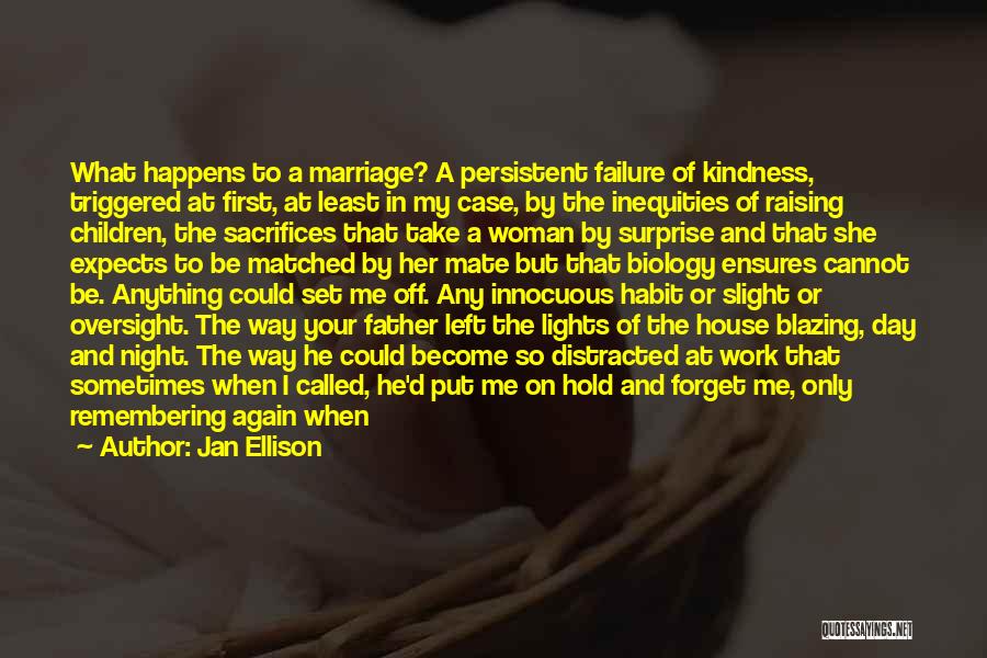 Jan Ellison Quotes: What Happens To A Marriage? A Persistent Failure Of Kindness, Triggered At First, At Least In My Case, By The