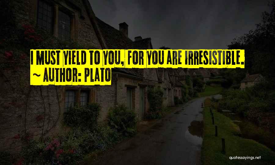 Plato Quotes: I Must Yield To You, For You Are Irresistible.