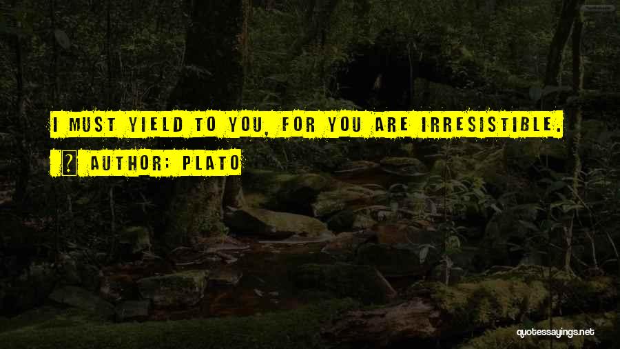 Plato Quotes: I Must Yield To You, For You Are Irresistible.