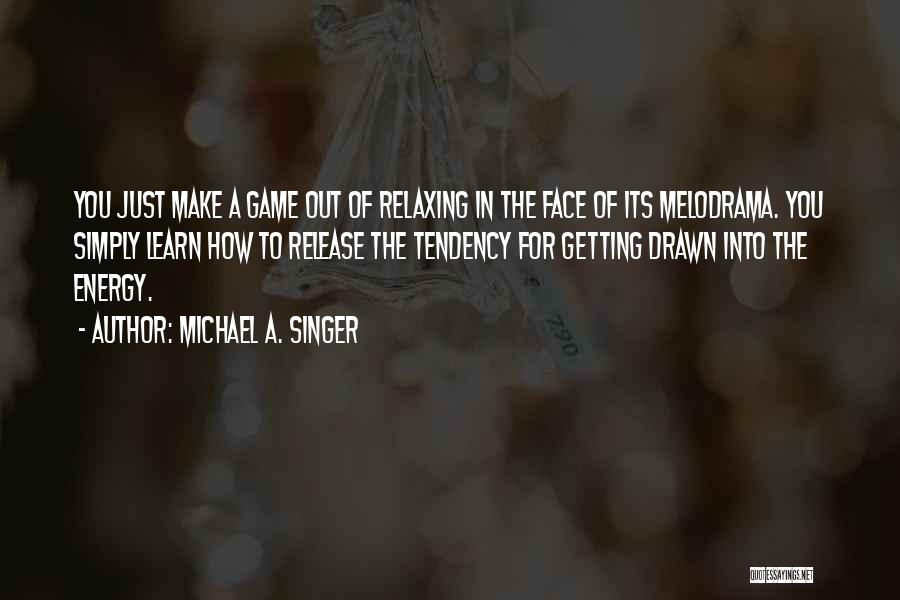 Michael A. Singer Quotes: You Just Make A Game Out Of Relaxing In The Face Of Its Melodrama. You Simply Learn How To Release