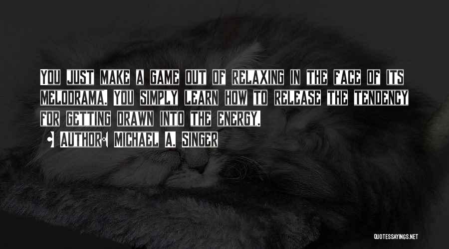 Michael A. Singer Quotes: You Just Make A Game Out Of Relaxing In The Face Of Its Melodrama. You Simply Learn How To Release