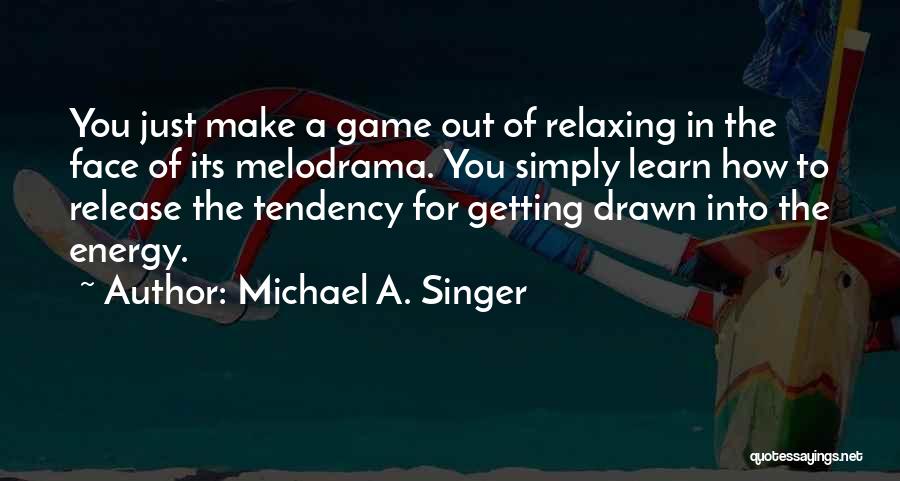 Michael A. Singer Quotes: You Just Make A Game Out Of Relaxing In The Face Of Its Melodrama. You Simply Learn How To Release
