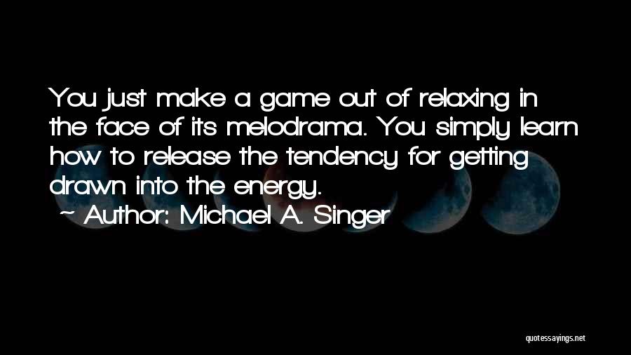 Michael A. Singer Quotes: You Just Make A Game Out Of Relaxing In The Face Of Its Melodrama. You Simply Learn How To Release