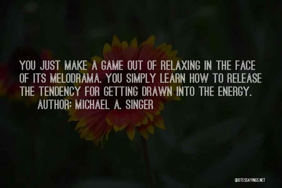 Michael A. Singer Quotes: You Just Make A Game Out Of Relaxing In The Face Of Its Melodrama. You Simply Learn How To Release