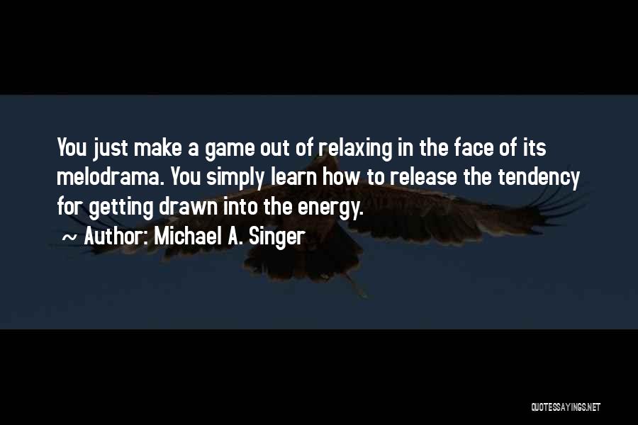 Michael A. Singer Quotes: You Just Make A Game Out Of Relaxing In The Face Of Its Melodrama. You Simply Learn How To Release