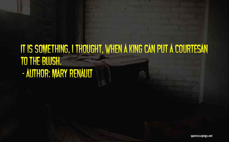 Mary Renault Quotes: It Is Something, I Thought, When A King Can Put A Courtesan To The Blush.