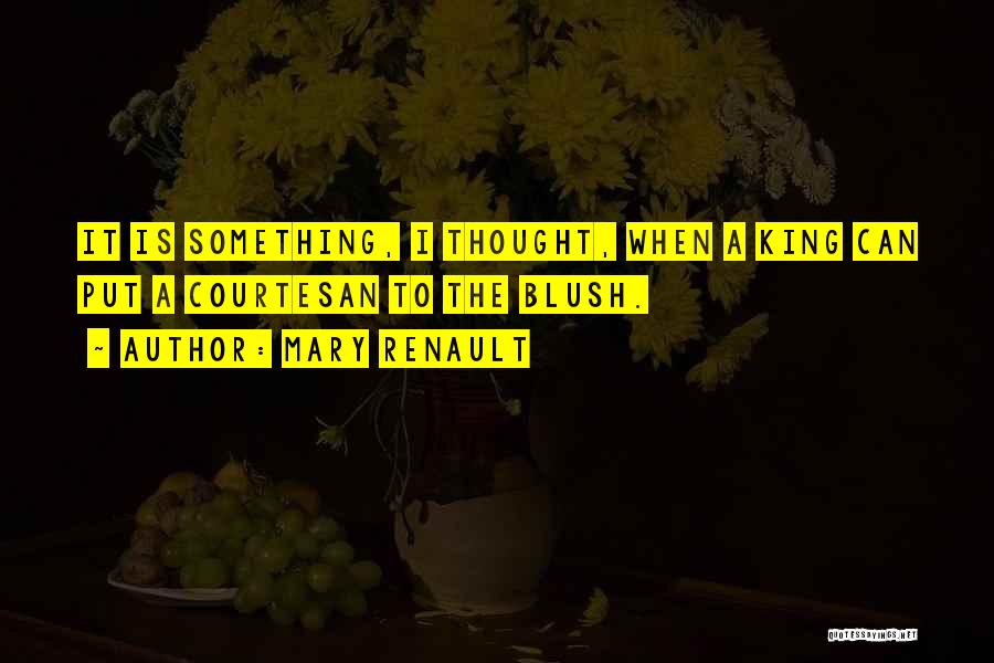 Mary Renault Quotes: It Is Something, I Thought, When A King Can Put A Courtesan To The Blush.