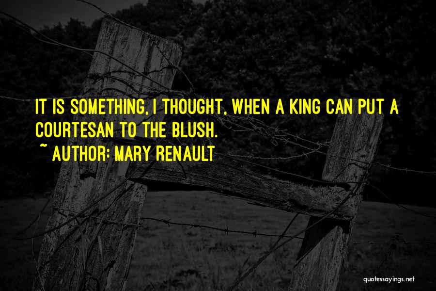 Mary Renault Quotes: It Is Something, I Thought, When A King Can Put A Courtesan To The Blush.