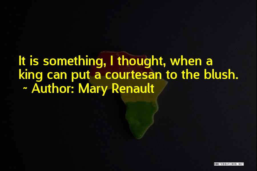 Mary Renault Quotes: It Is Something, I Thought, When A King Can Put A Courtesan To The Blush.