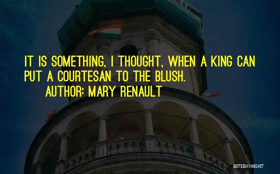 Mary Renault Quotes: It Is Something, I Thought, When A King Can Put A Courtesan To The Blush.