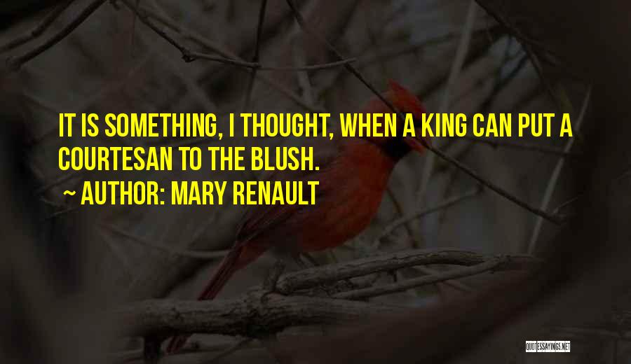 Mary Renault Quotes: It Is Something, I Thought, When A King Can Put A Courtesan To The Blush.