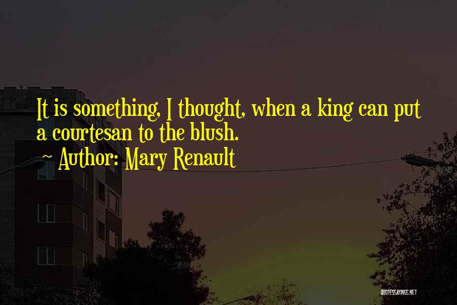 Mary Renault Quotes: It Is Something, I Thought, When A King Can Put A Courtesan To The Blush.