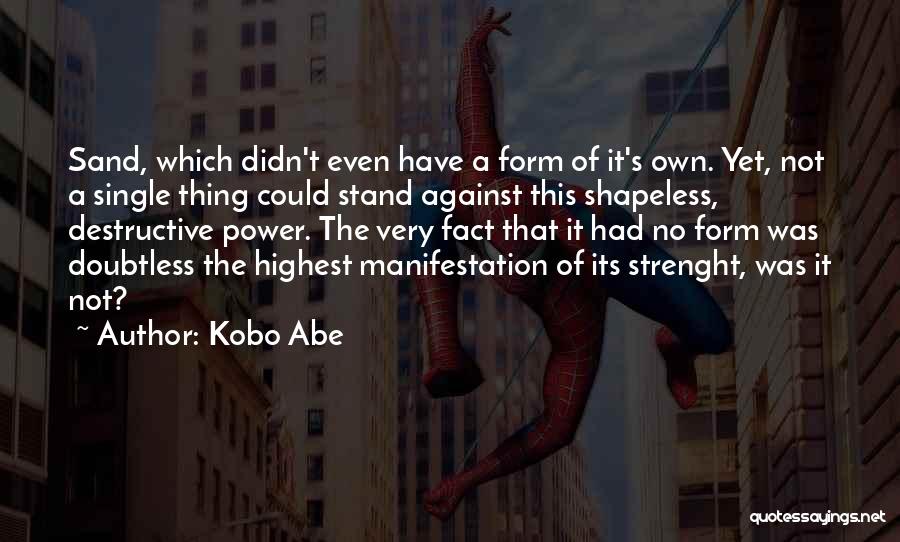 Kobo Abe Quotes: Sand, Which Didn't Even Have A Form Of It's Own. Yet, Not A Single Thing Could Stand Against This Shapeless,