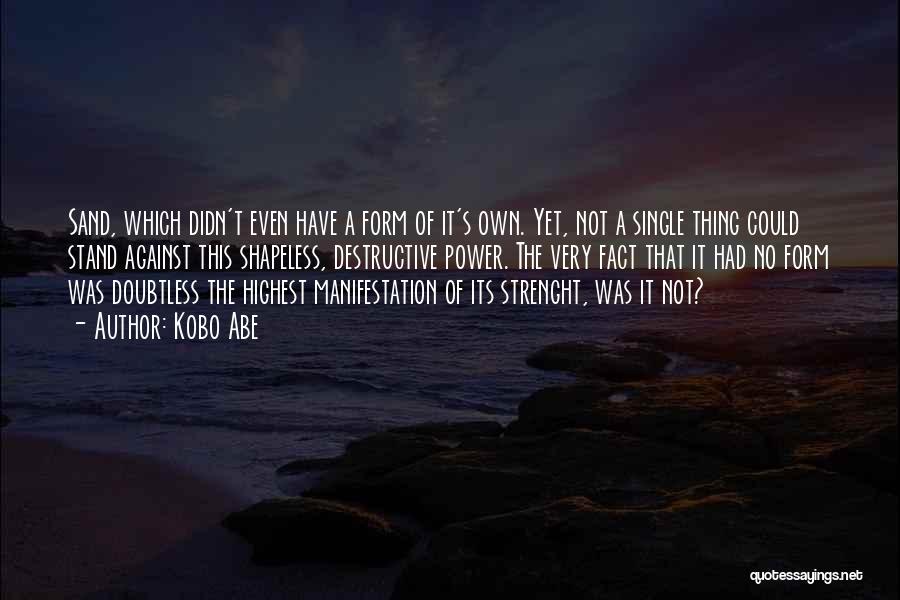 Kobo Abe Quotes: Sand, Which Didn't Even Have A Form Of It's Own. Yet, Not A Single Thing Could Stand Against This Shapeless,