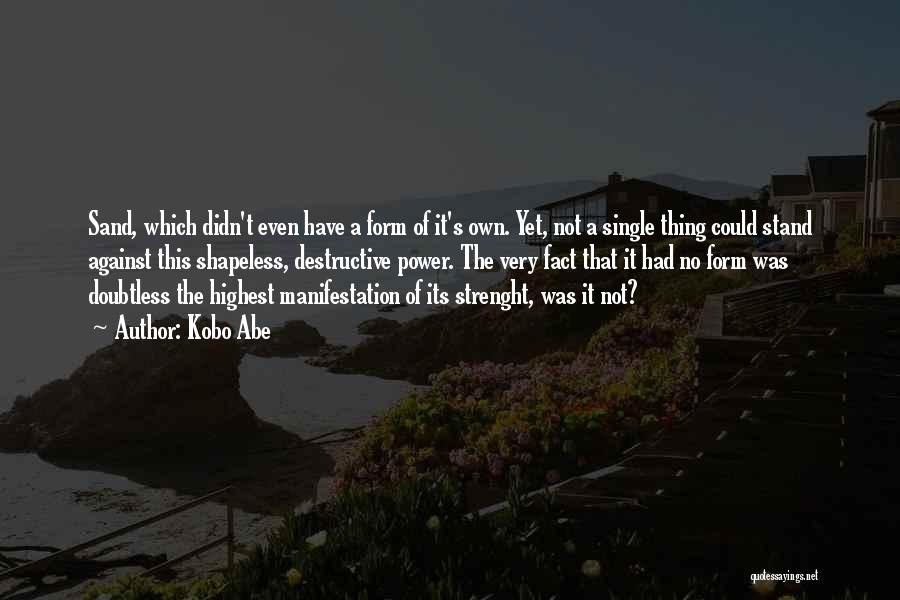 Kobo Abe Quotes: Sand, Which Didn't Even Have A Form Of It's Own. Yet, Not A Single Thing Could Stand Against This Shapeless,