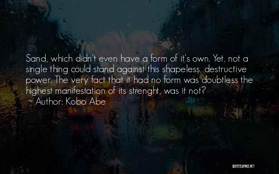 Kobo Abe Quotes: Sand, Which Didn't Even Have A Form Of It's Own. Yet, Not A Single Thing Could Stand Against This Shapeless,