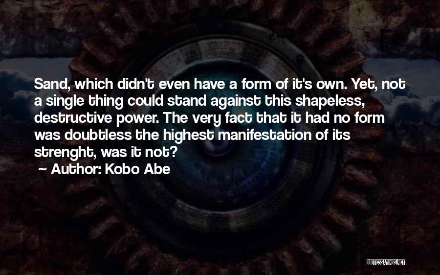 Kobo Abe Quotes: Sand, Which Didn't Even Have A Form Of It's Own. Yet, Not A Single Thing Could Stand Against This Shapeless,