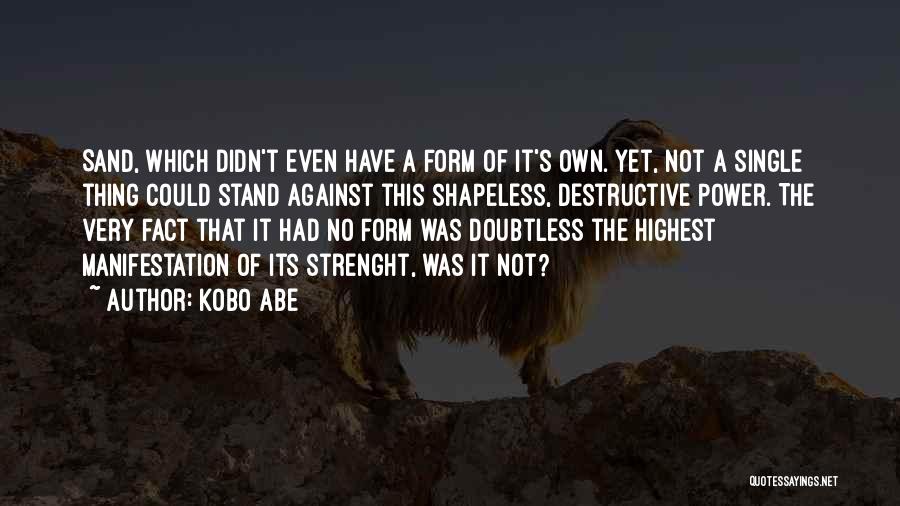 Kobo Abe Quotes: Sand, Which Didn't Even Have A Form Of It's Own. Yet, Not A Single Thing Could Stand Against This Shapeless,