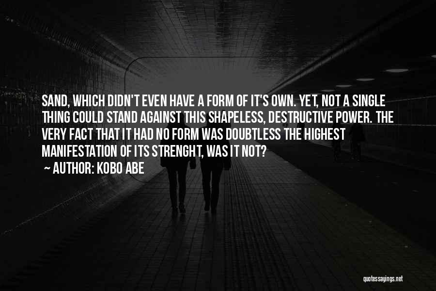 Kobo Abe Quotes: Sand, Which Didn't Even Have A Form Of It's Own. Yet, Not A Single Thing Could Stand Against This Shapeless,