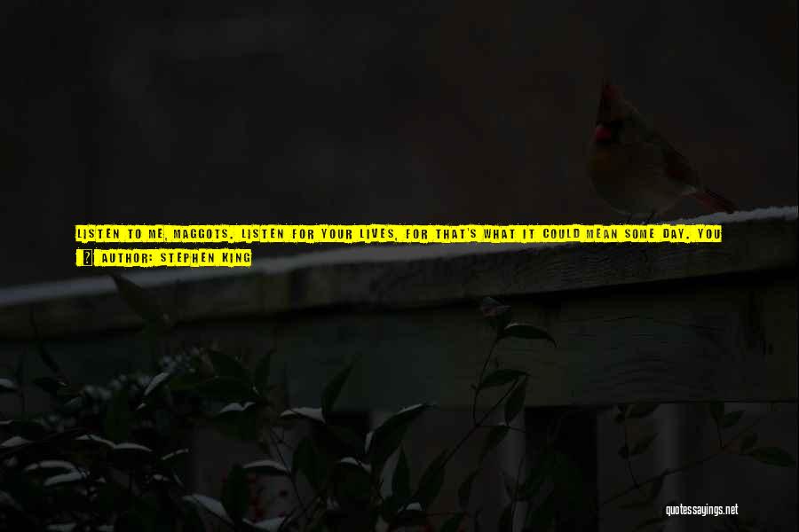 Stephen King Quotes: Listen To Me, Maggots. Listen For Your Lives, For That's What It Could Mean Some Day. You Never See All