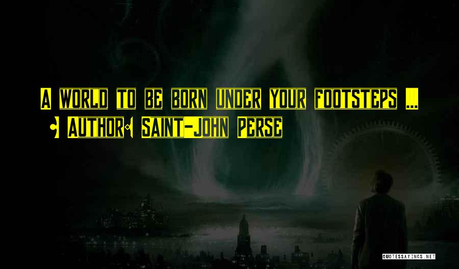 Saint-John Perse Quotes: A World To Be Born Under Your Footsteps ...