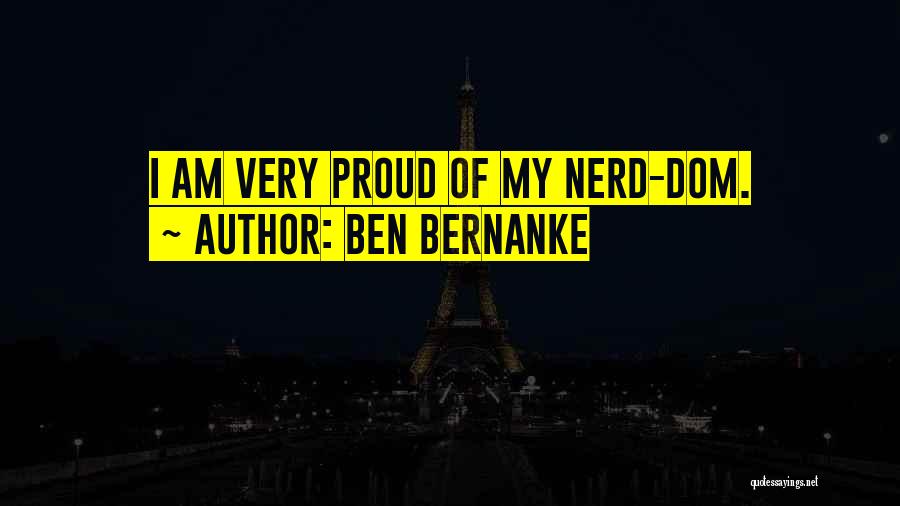 Ben Bernanke Quotes: I Am Very Proud Of My Nerd-dom.