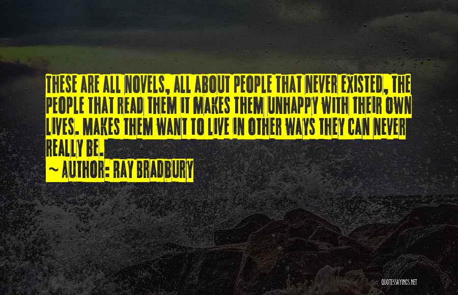 Ray Bradbury Quotes: These Are All Novels, All About People That Never Existed, The People That Read Them It Makes Them Unhappy With