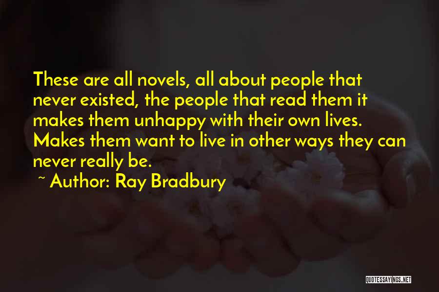 Ray Bradbury Quotes: These Are All Novels, All About People That Never Existed, The People That Read Them It Makes Them Unhappy With