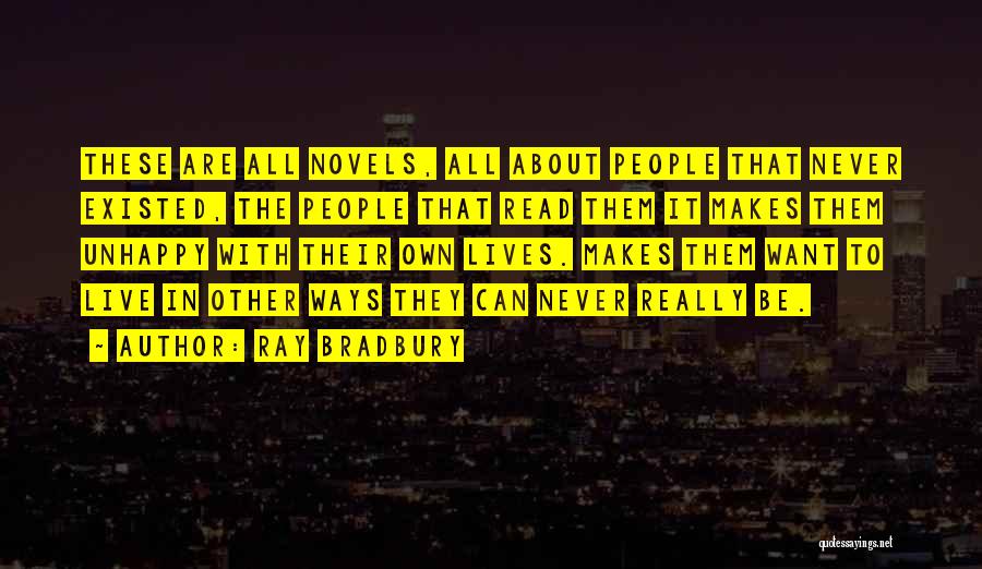 Ray Bradbury Quotes: These Are All Novels, All About People That Never Existed, The People That Read Them It Makes Them Unhappy With