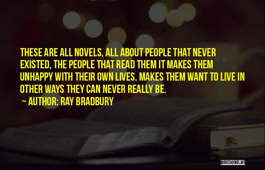 Ray Bradbury Quotes: These Are All Novels, All About People That Never Existed, The People That Read Them It Makes Them Unhappy With