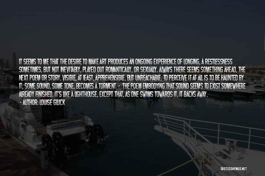 Louise Gluck Quotes: It Seems To Me That The Desire To Make Art Produces An Ongoing Experience Of Longing, A Restlessness Sometimes, But