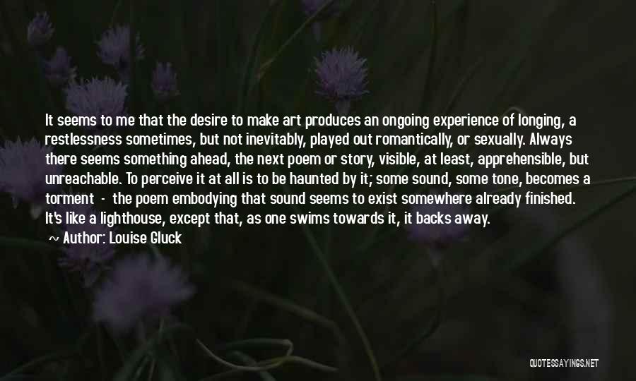 Louise Gluck Quotes: It Seems To Me That The Desire To Make Art Produces An Ongoing Experience Of Longing, A Restlessness Sometimes, But