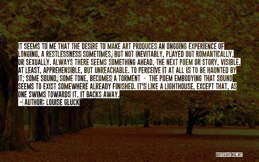 Louise Gluck Quotes: It Seems To Me That The Desire To Make Art Produces An Ongoing Experience Of Longing, A Restlessness Sometimes, But