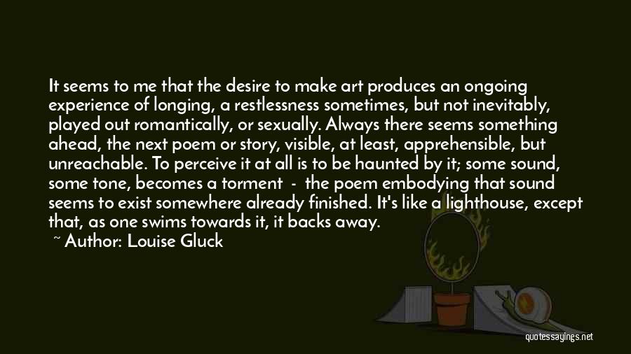 Louise Gluck Quotes: It Seems To Me That The Desire To Make Art Produces An Ongoing Experience Of Longing, A Restlessness Sometimes, But