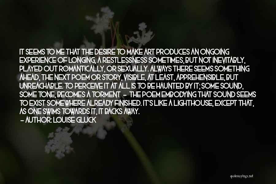 Louise Gluck Quotes: It Seems To Me That The Desire To Make Art Produces An Ongoing Experience Of Longing, A Restlessness Sometimes, But