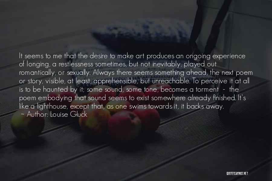 Louise Gluck Quotes: It Seems To Me That The Desire To Make Art Produces An Ongoing Experience Of Longing, A Restlessness Sometimes, But