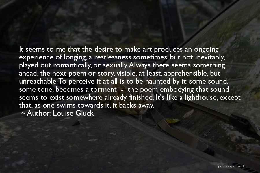 Louise Gluck Quotes: It Seems To Me That The Desire To Make Art Produces An Ongoing Experience Of Longing, A Restlessness Sometimes, But