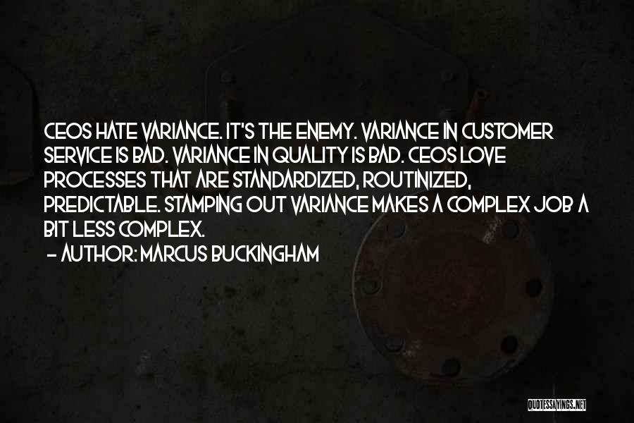 Marcus Buckingham Quotes: Ceos Hate Variance. It's The Enemy. Variance In Customer Service Is Bad. Variance In Quality Is Bad. Ceos Love Processes