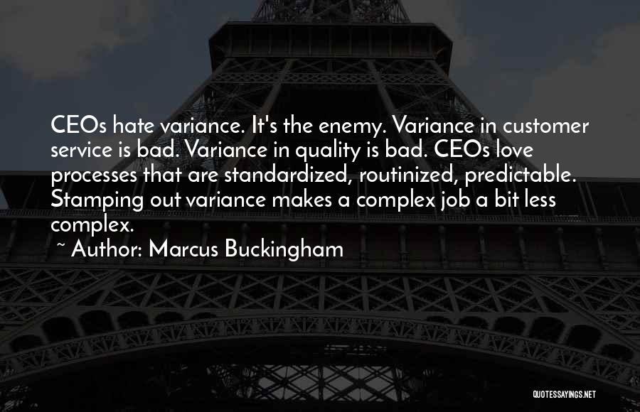 Marcus Buckingham Quotes: Ceos Hate Variance. It's The Enemy. Variance In Customer Service Is Bad. Variance In Quality Is Bad. Ceos Love Processes