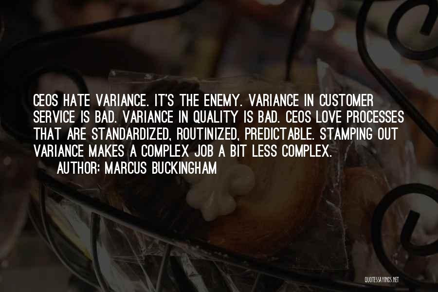 Marcus Buckingham Quotes: Ceos Hate Variance. It's The Enemy. Variance In Customer Service Is Bad. Variance In Quality Is Bad. Ceos Love Processes